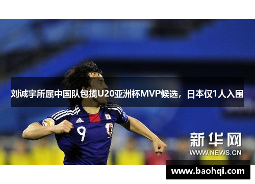 刘诚宇所属中国队包揽U20亚洲杯MVP候选，日本仅1人入围